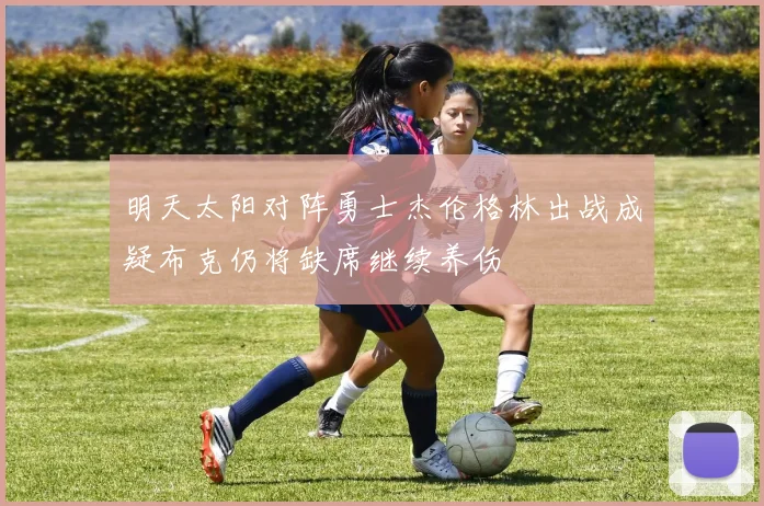 明天太阳对阵勇士杰伦格林出战成疑布克仍将缺席继续养伤