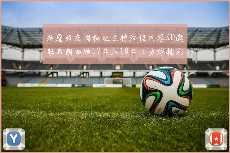 老詹好友揭秘杜兰特私信内容KD邀勒布朗回顾17年和18年三分球精彩瞬间