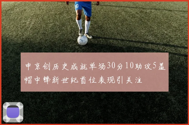 申京创历史成就单场30分10助攻5盖帽中锋新世纪首位表现引关注