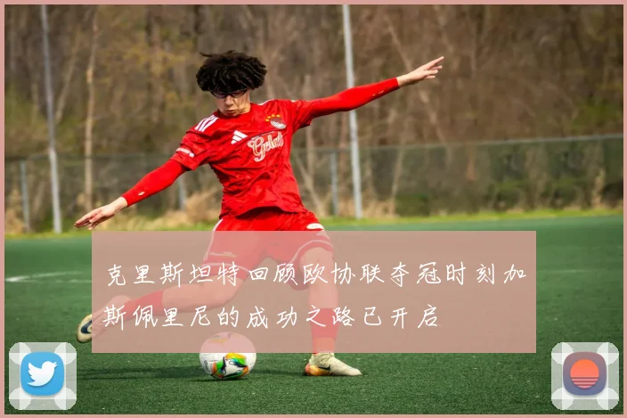 克里斯坦特回顾欧协联夺冠时刻加斯佩里尼的成功之路已开启