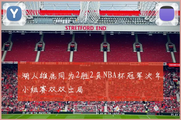 湖人雄鹿同为2胜2负NBA杯冠军次年小组赛双双出局