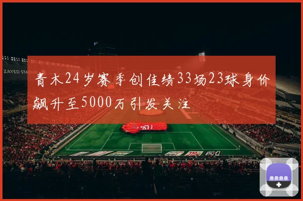 青木24岁赛季创佳绩33场23球身价飙升至5000万引发关注