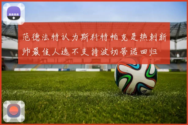 范德法特认为斯科特帕克是热刺新帅最佳人选不支持波切蒂诺回归