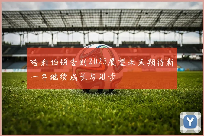 哈利伯顿告别2025展望未来期待新一年继续成长与进步