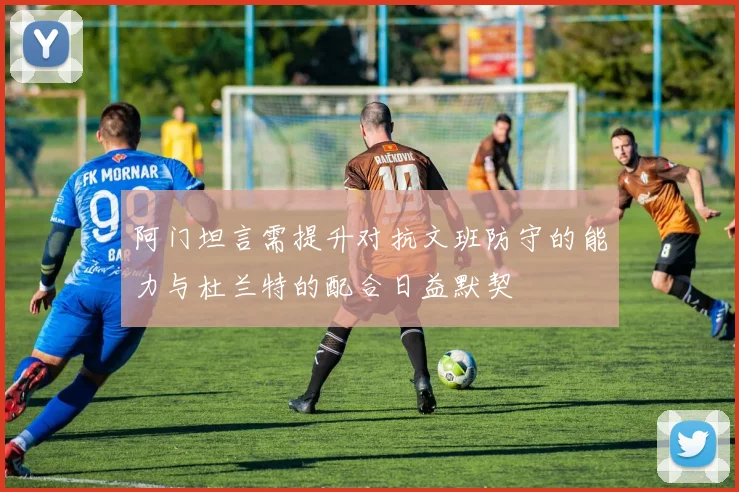 阿门坦言需提升对抗文班防守的能力与杜兰特的配合日益默契