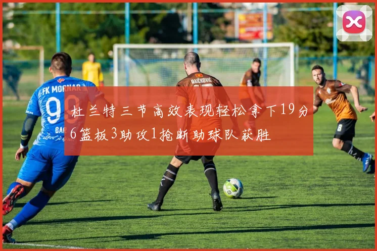 杜兰特三节高效表现轻松拿下19分6篮板3助攻1抢断助球队获胜