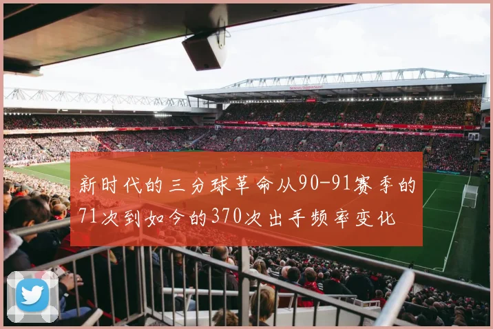 新时代的三分球革命从90-91赛季的71次到如今的370次出手频率变化