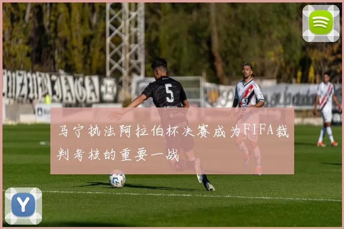 马宁执法阿拉伯杯决赛成为FIFA裁判考核的重要一战