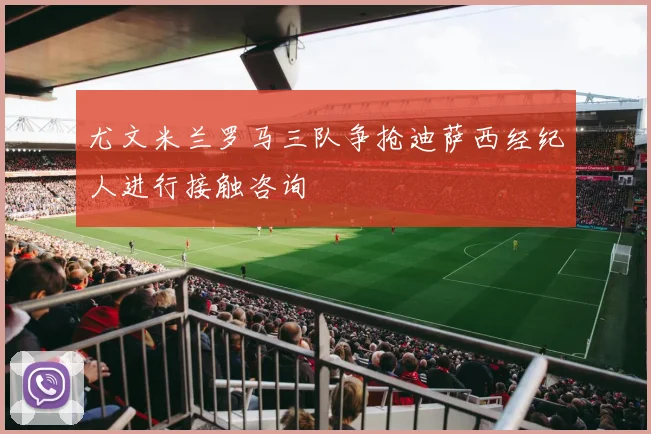 尤文米兰罗马三队争抢迪萨西经纪人进行接触咨询