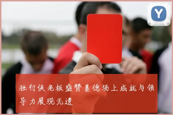 独行侠老板盛赞基德场上成就与领导力展现无遗