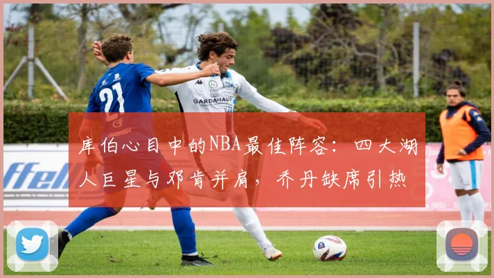 库伯心目中的NBA最佳阵容：四大湖人巨星与邓肯并肩，乔丹缺席引热议