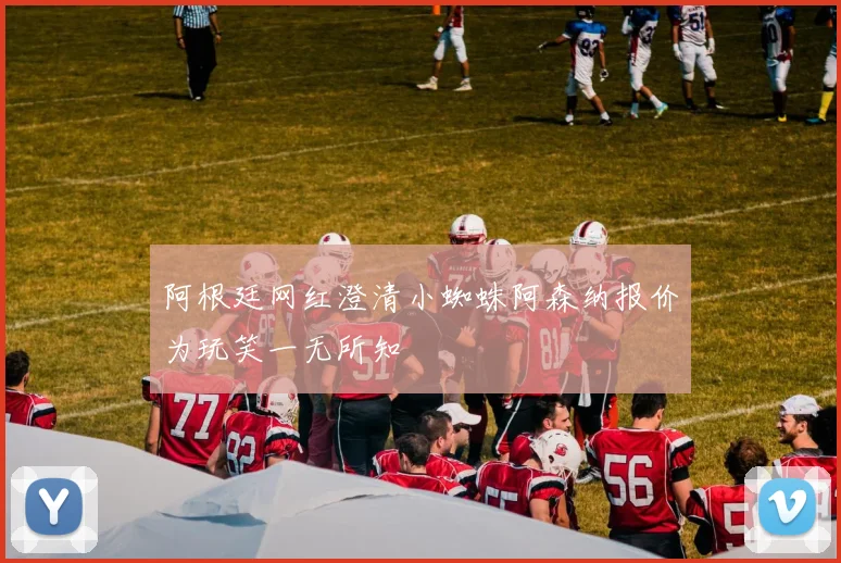 阿根廷网红澄清小蜘蛛阿森纳报价为玩笑一无所知