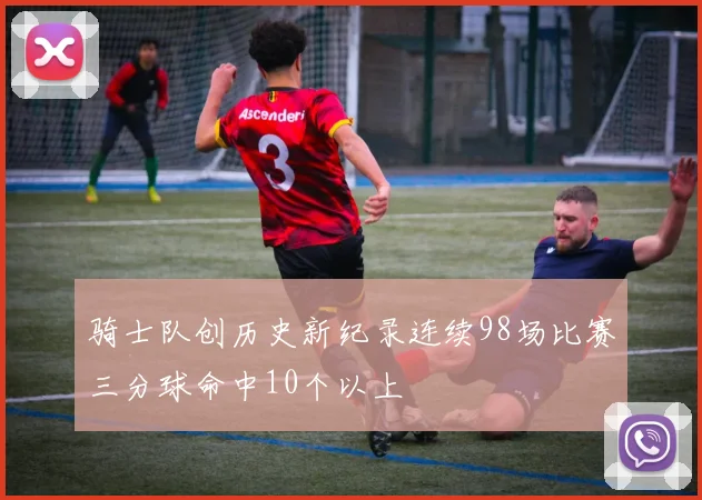骑士队创历史新纪录连续98场比赛三分球命中10个以上