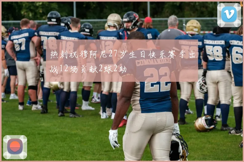 热刺祝穆阿尼27岁生日快乐赛季出战12场贡献2球2助