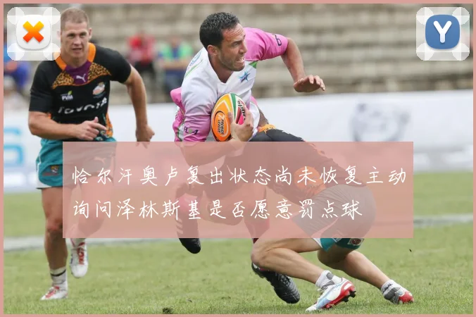 恰尔汗奥卢复出状态尚未恢复主动询问泽林斯基是否愿意罚点球