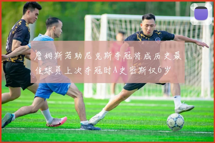 詹姆斯若助尼克斯夺冠将成历史最佳球员上次夺冠时A史密斯仅6岁