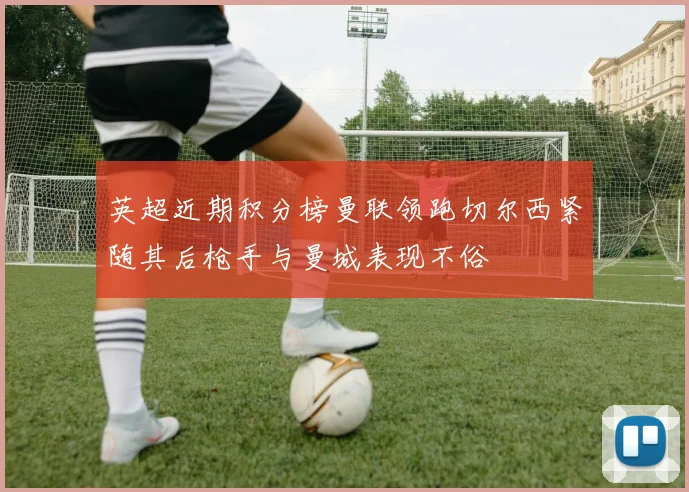 英超近期积分榜曼联领跑切尔西紧随其后枪手与曼城表现不俗