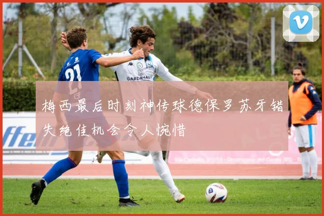 梅西最后时刻神传球德保罗苏牙错失绝佳机会令人惋惜