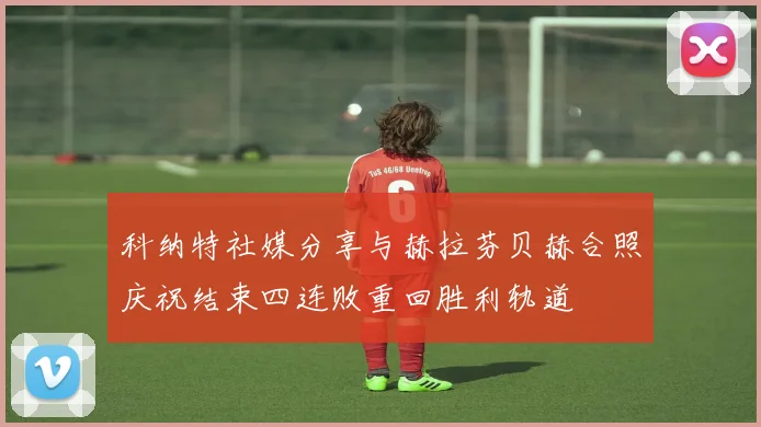 科纳特社媒分享与赫拉芬贝赫合照庆祝结束四连败重回胜利轨道