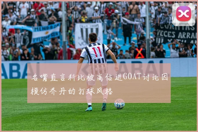 名嘴直言科比被高估进GOAT讨论因模仿乔丹的打球风格