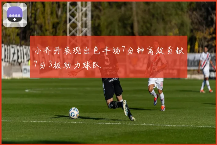 小乔丹表现出色半场7分钟高效贡献7分3板助力球队