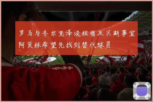 罗马与齐尔克泽谈租借及买断事宜阿莫林希望先找到替代球员