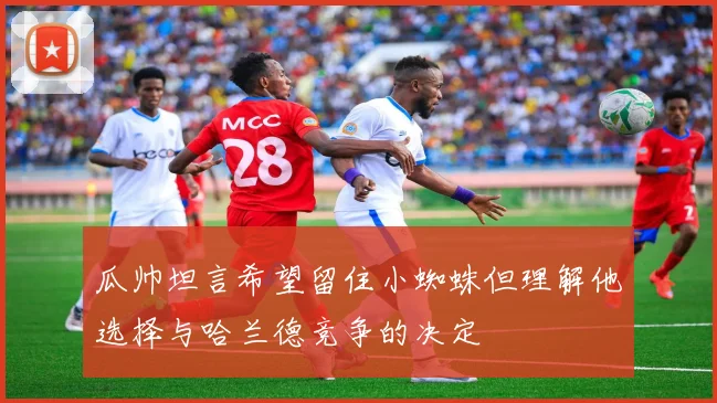 瓜帅坦言希望留住小蜘蛛但理解他选择与哈兰德竞争的决定