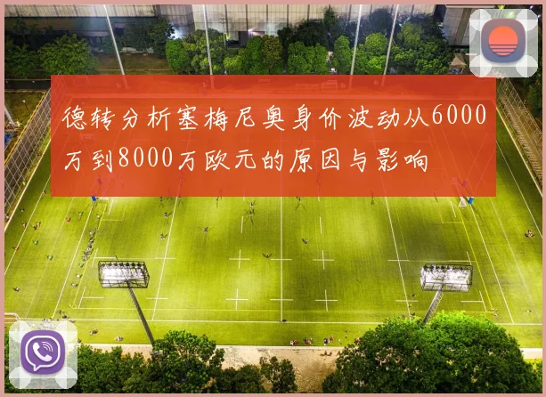 德转分析塞梅尼奥身价波动从6000万到8000万欧元的原因与影响