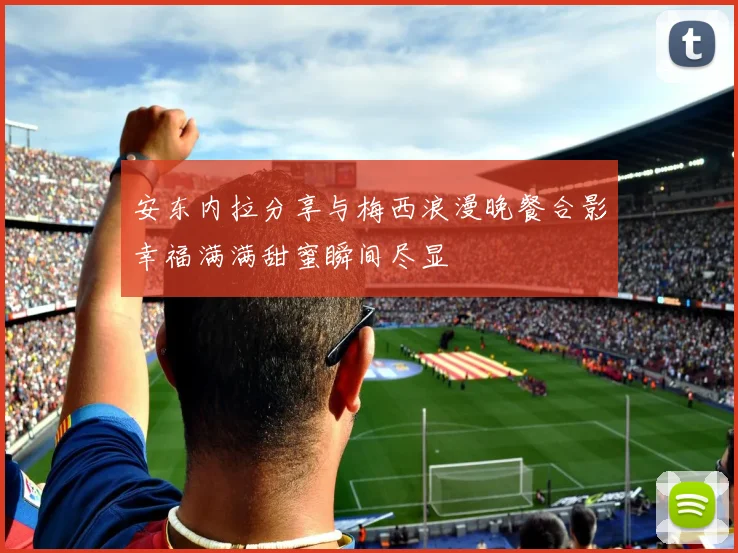 安东内拉分享与梅西浪漫晚餐合影幸福满满甜蜜瞬间尽显
