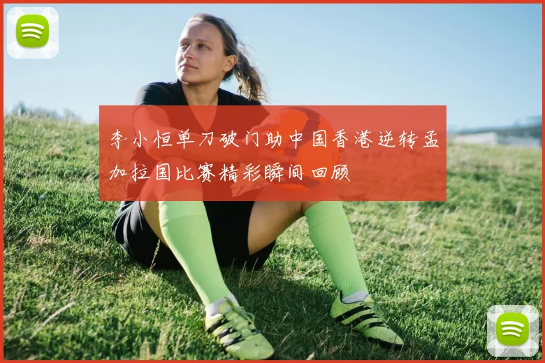 李小恒单刀破门助中国香港逆转孟加拉国比赛精彩瞬间回顾