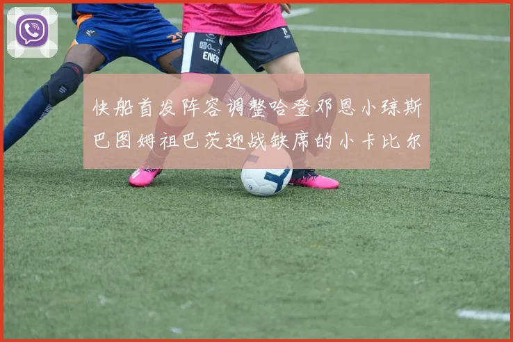 快船首发阵容调整哈登邓恩小琼斯巴图姆祖巴茨迎战缺席的小卡比尔