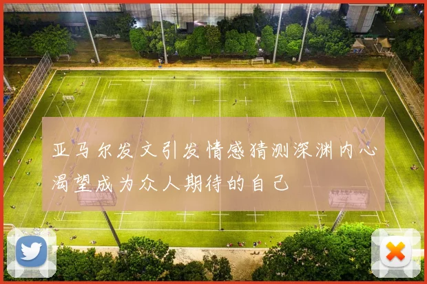 亚马尔发文引发情感猜测深渊内心渴望成为众人期待的自己