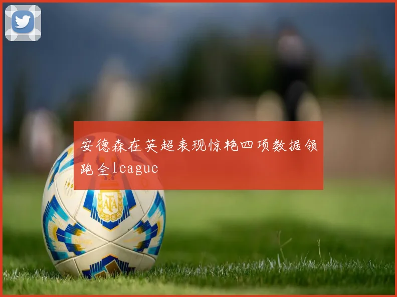 安德森在英超表现惊艳四项数据领跑全league