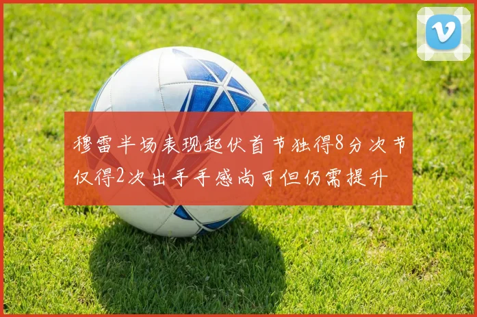 穆雷半场表现起伏首节独得8分次节仅得2次出手手感尚可但仍需提升