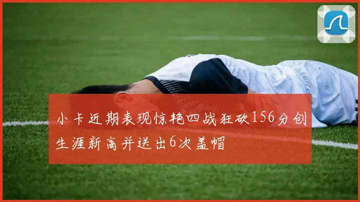 小卡近期表现惊艳四战狂砍156分创生涯新高并送出6次盖帽