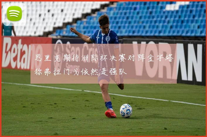 恩里克期待洲际杯决赛对阵金字塔称弗拉门戈依然是强队