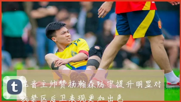 混音主帅赞杨瀚森防守提升明显对抗禁区后卫表现更加出色