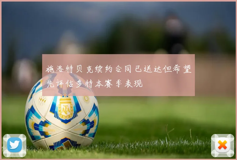 施洛特贝克续约合同已送达但希望先评估多特本赛季表现