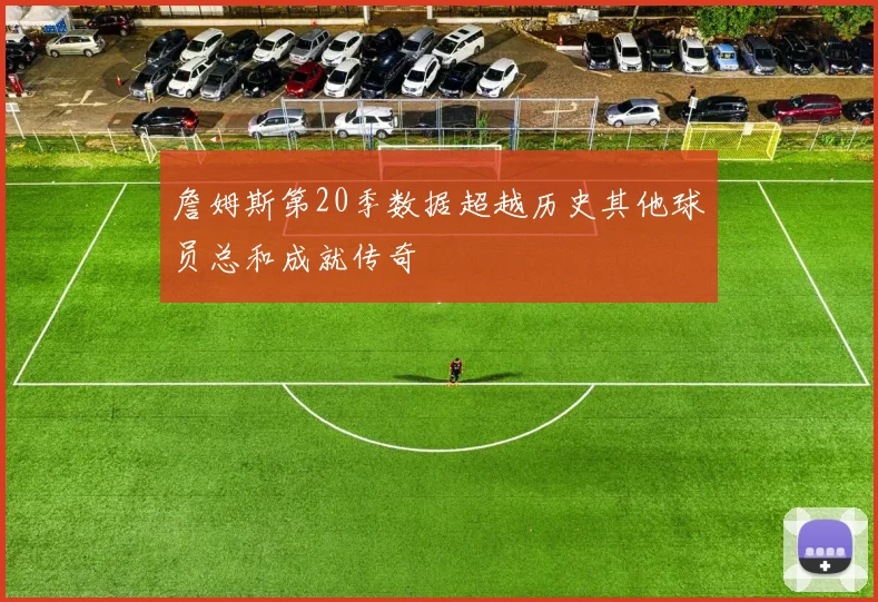 詹姆斯第20季数据超越历史其他球员总和成就传奇
