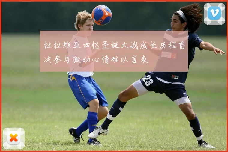 拉拉维亚回忆圣诞大战成长历程首次参与激动心情难以言表